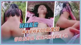 兄妹乱伦_用手机收买后堂妹_带出去野战_堂妹只顾着玩手机k