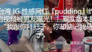 性感网红pudding约炮视频被男友曝光现实版本的我跟你拜把子你却惦记我马子