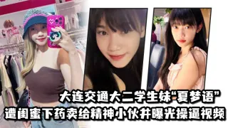 大连交通大二学生妹“夏梦语”遭闺蜜下药卖给精神小伙并曝光操逼视频