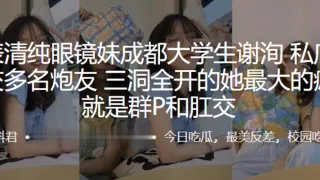 外表清.纯眼镜.妹成.都大学.生私底下.淫交多名.炮友，三洞.全开的.她最大.的癖好.就是群P.和肛交