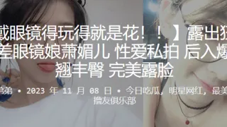露出狂魔反差眼镜娘萧媚儿性爱私拍后入爆操翘丰臀完美露脸