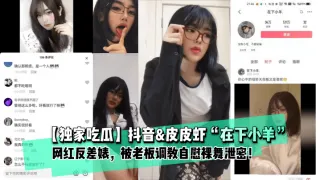 【独家吃瓜】抖音皮皮虾“在下小羊”网红反差婊，被老板调教自慰裸舞泄密！