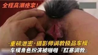 摄影师调教极品车模--车模角色扮演被啪啪肛塞调教