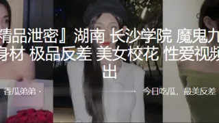 南长沙学院魔鬼九头身身材极品反差美女校花性爱视频流出