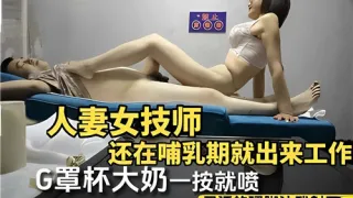人妻女技师还在哺乳期就出来工作G罩杯大奶一按就喷