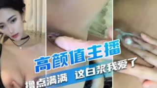 高颜值主播、大秀收费、合露脸有道具有自慰， 撸点满满，这白浆我爱了爱了爱了