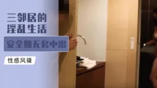 三邻居的淫乱生活 安全期无套中出爆射