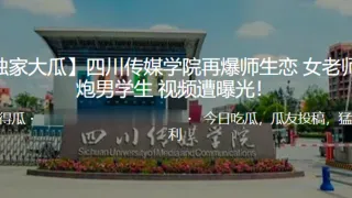 独家大瓜四川传媒学院再爆师生恋女老师约炮男学生视频遭曝光