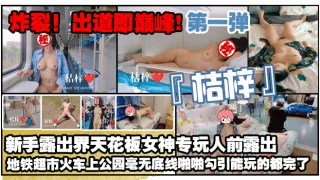 炸裂出道即巅峰新手露出界天花板女神桔梓专玩人前露出地铁超市火车上公园毫无底线啪啪紫薇勾引能k