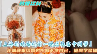 【上海新娘结婚头一晚出轨高中同学】骚货被老公抓住证据，公布出轨视频