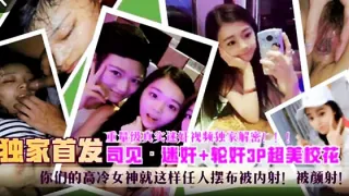 【独家首发】重量级迷奸学生妹，轮奸3P超美校花