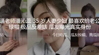 骚逼老师潘沁蕊35岁人妻少妇最喜欢给老公戴绿帽_极品反差婊曝光真实身份