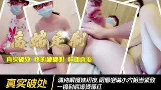 真实破处清纯眼镜妹初夜.阴唇饱满小穴相当紧致一镜到底滚烫落红