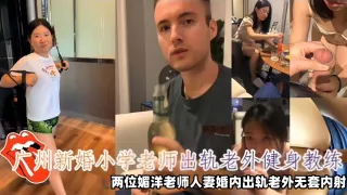 【崇洋媚外】广州新婚小学老师出轨老外健身教练，两位媚洋老师人妻婚内出轨老外无套内射视频泄密！