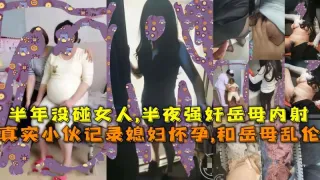 真实小伙记录媳妇怀孕,和岳母乱伦，半年没碰女人,半夜强奸岳母内射!-精品力荐