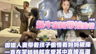 【超牛宝妈带娃偷情】御姐人妻带着孩子偷情看妈妈被操，一直在哭妈妈却享受其中直接高潮