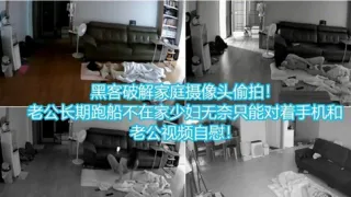 黑客破解家庭摄像头偷拍老公长期不在家少妇无奈只能对着手机和老公视频自慰