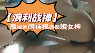 【浪利战神】高端外围场，极品御姐女神