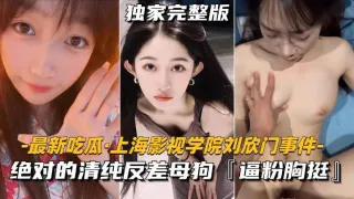 【最新吃瓜】上海影视学院刘欣门事件  绝对的清纯反差母狗，逼粉胸挺