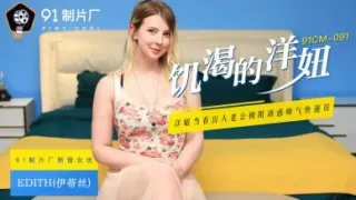 国产AV 91制片厂 91CM091 饥渴的洋妞 Edith(伊蒂丝)