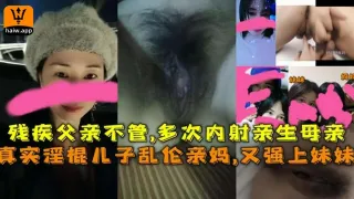 真实淫棍儿子乱伦亲妈又强上妹妹残疾父亲不管多次内射亲生母亲