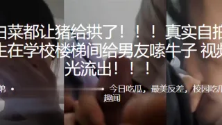 好.白菜.都让.猪给拱.了！！高中.生在学校楼梯.间给男.友嗦.牛子.，视频曝.光流出！！！！