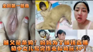 继父是条狗妈妈为了赚钱直播初中女儿写完作业和狗玩3P