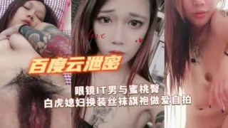 百度云泄密流出眼镜IT男与蜜桃臀白虎媳妇换装丝袜旗袍做爱自拍
