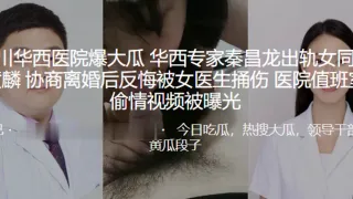 四川华西医院爆大瓜华西专家秦昌龙出轨女同事黄麟协商离婚后反悔被女医生捅伤医院值班室偷情视频被曝光