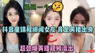 独家流出抖音童锦程绯闻女友 竟是黄播出身 超劲爆黄播视频流出，胸口痣被实锤