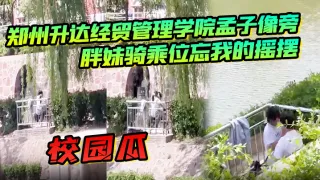 校园瓜！郑州升达经贸管理学院孟子像旁，胖妹骑乘位忘我的摇摆，丝毫不顾及路人的眼光