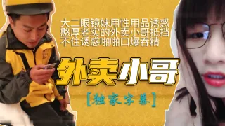 大二眼镜妹用性用品诱惑憨厚老实的外卖小哥抵挡不住诱惑啪啪口爆吞精