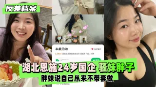【反差婊档案】湖北恩施24岁国企 骚妹胖子一个  胖妹说自己从来不带套做