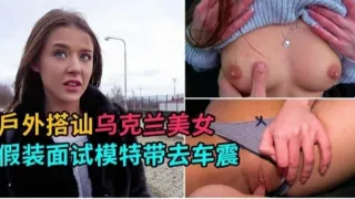 户外搭讪-乌克兰美女 假装面试拿下极品女神模特