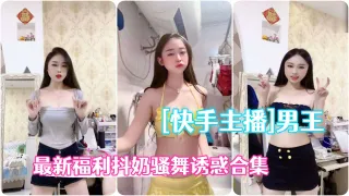 快手主播极品辣妹男王高级粉丝群最新福利抖奶骚舞诱惑合集