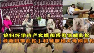 和穿旗袍丈母娘乱伦，媳妇怀孕待产女婿和岳母偷情乱伦