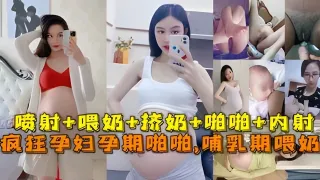 极品孕妇孕期精彩瞬间喷射，喂奶挤奶，啪啪。。。最强甄选放纵内射完美露脸
