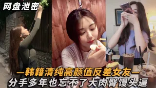 【网盘泄密】韩籍清纯顏值反差女分手多年也忘不了大肉臀馒头逼！