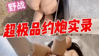 超极品约炮实录白天户外野战晚上回家炮击抽插k