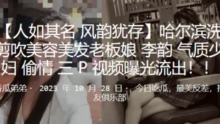 哈尔滨洗剪吹美容美发老板娘李韵气质少妇偷情3P视频曝光流出