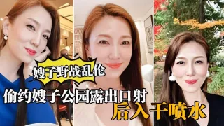 ①【真实嫂子乱伦，】大哥出门买东西，我偷约嫂子公园露出口暴，后入干喷水