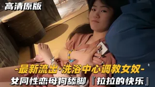 最新流出-洗浴中心调教女奴女同性恋母狗舔脚拉拉的快乐