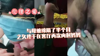与母缠绵隔了半个月之久终于在客厅再次内射妈妈