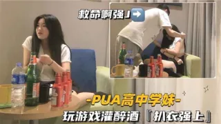 PUA高中学妹玩游戏灌酒扒衣强上