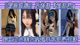 反差婊刘孟淑自拍图影流出拿起手机记录生活蜜桃臀小美女