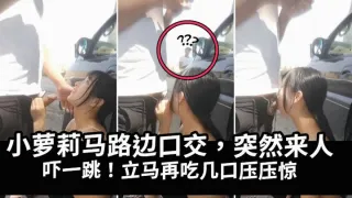 马路边帮表哥泄火突然来人吓得妹子吃鸡巴压惊k