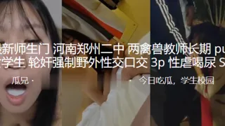 最新.师生门.河南郑.州二中两.禽兽教.师长期pua.女学生轮.奸强制野.外性交.口交3P.性虐喝.尿SM