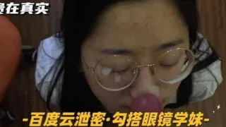 百度云泄密-勾搭眼镜学妹够骚长相清纯主动张嘴颜射
