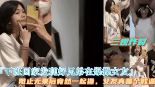三观炸裂【下班回家发现好兄弟在操女友】好兄弟拒绝停止操逼，最后两人一起操女友