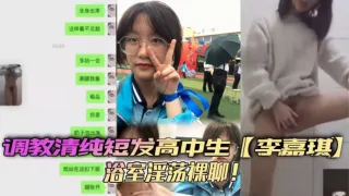 调教清纯短发高中生李嘉琪浴室淫荡裸聊全程自慰抽插美腿翘起诱惑无限